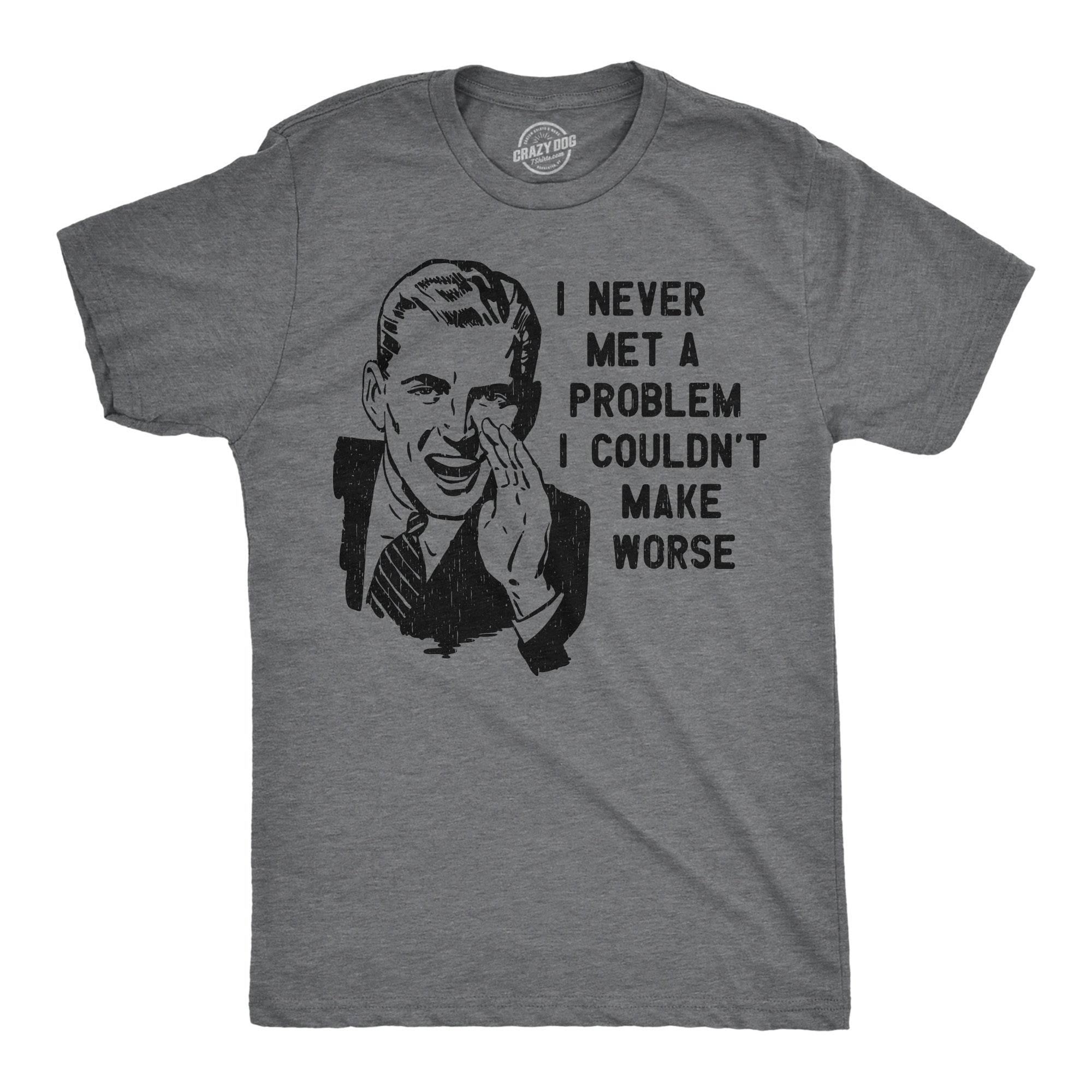 I Never Met A Problem I Couldnt Make Worse Men's T Shirt