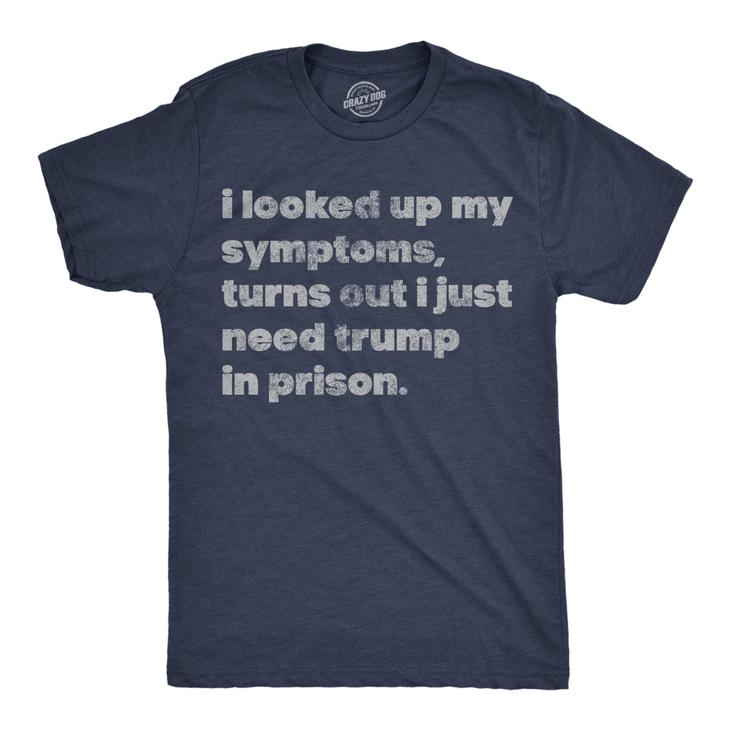 I Looked Up My Symptoms Turns Out I Just Need Trump In Prison Men's T Shirt