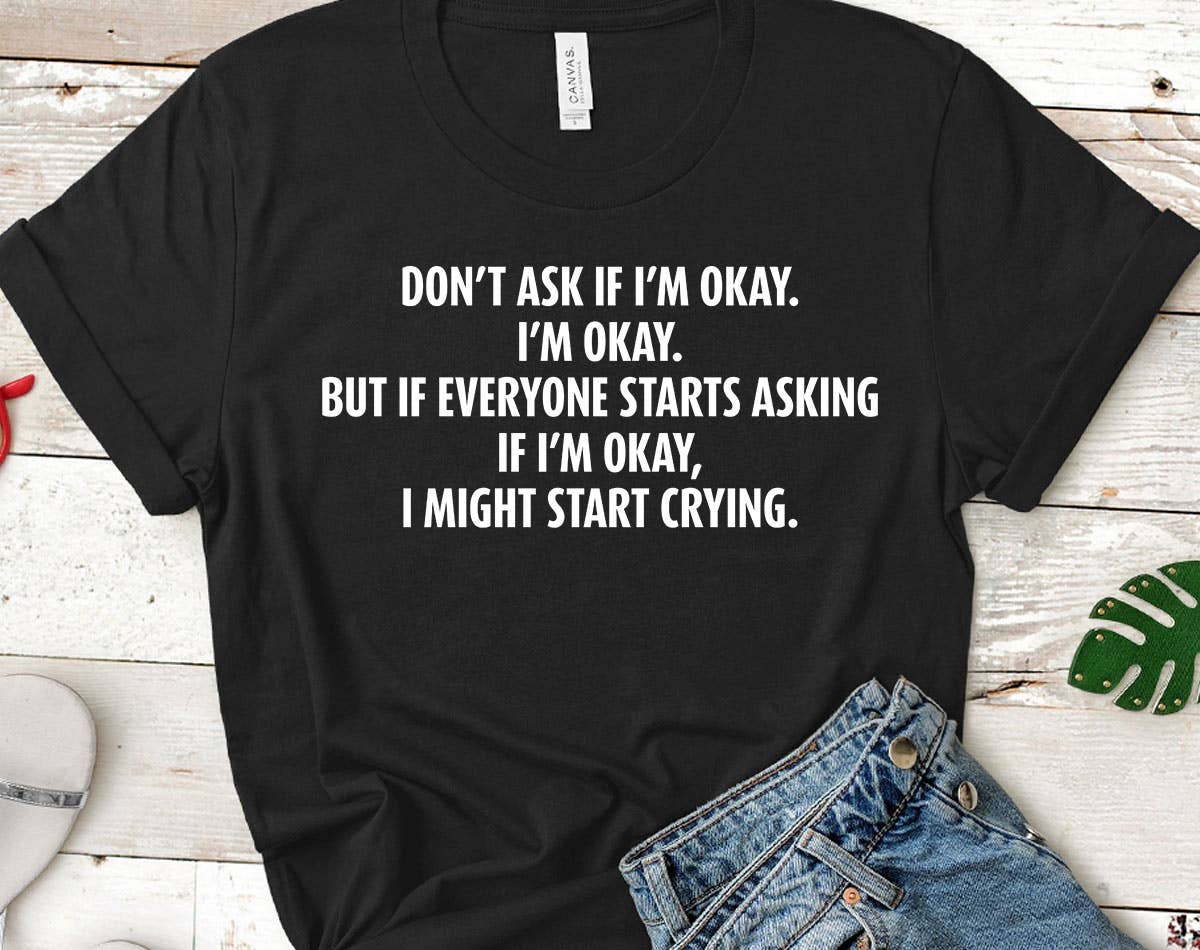 Don't Ask If I'm Okay, I Might Start Crying - Funny T-Shirt Hoodie, Sweatshirt | PodTeesHub.com