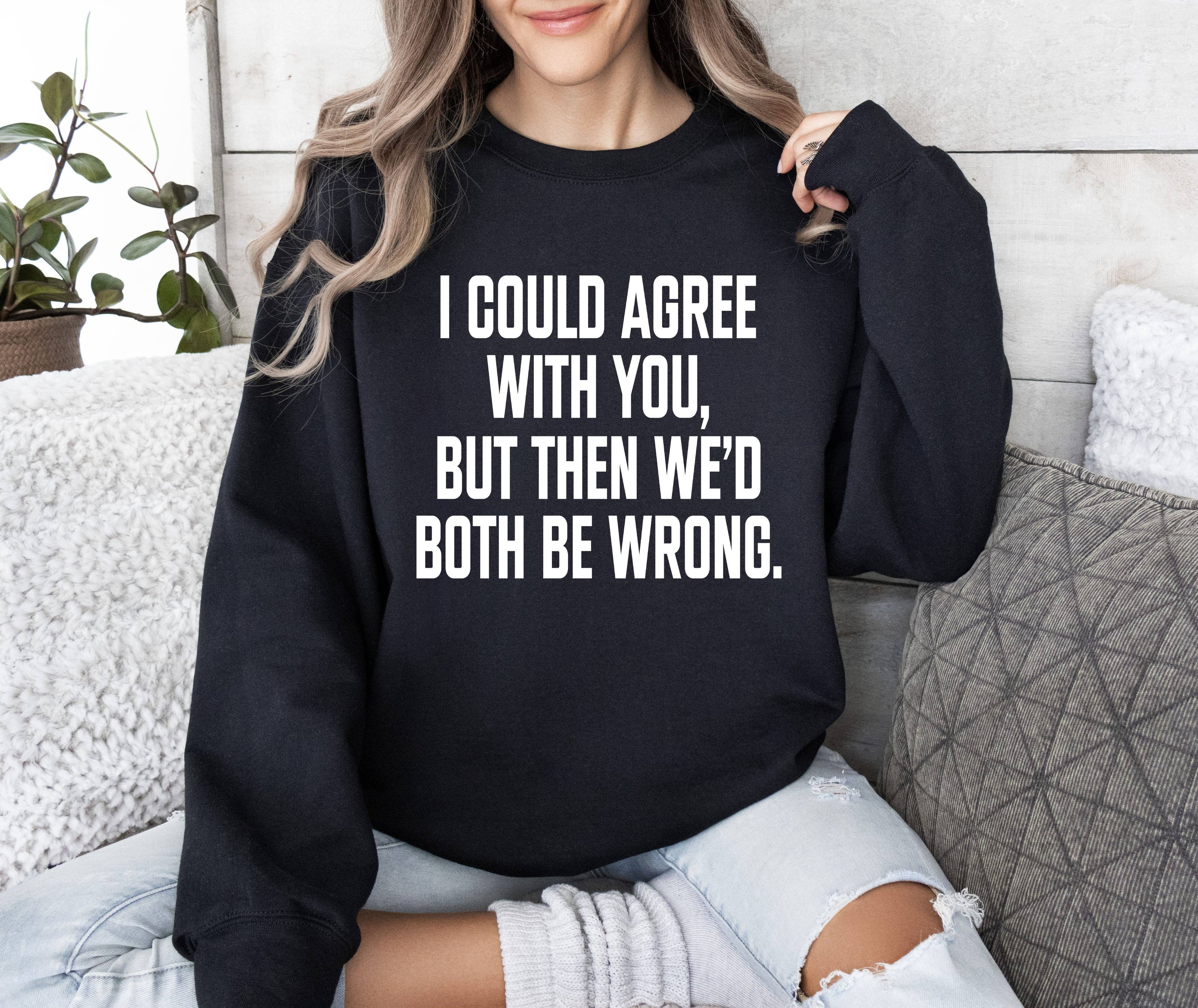I Could Agree with You Funny, Sarcastic College Sweatshirt T-Shirts, Hoodie | PodTeesHub.com