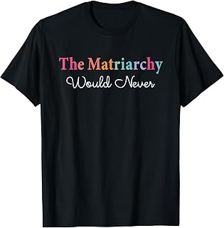 The Matriarchy Would Never T-Shirt