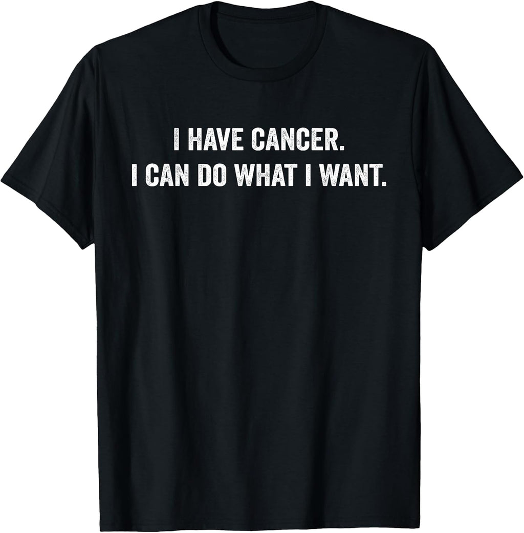 I Have Cancer I Can Do What I Want Funny Sarcastic T-Shirt