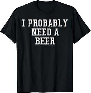 I Probably Need A Beer Funny Saying Drink Dad Men Women T-Shirt