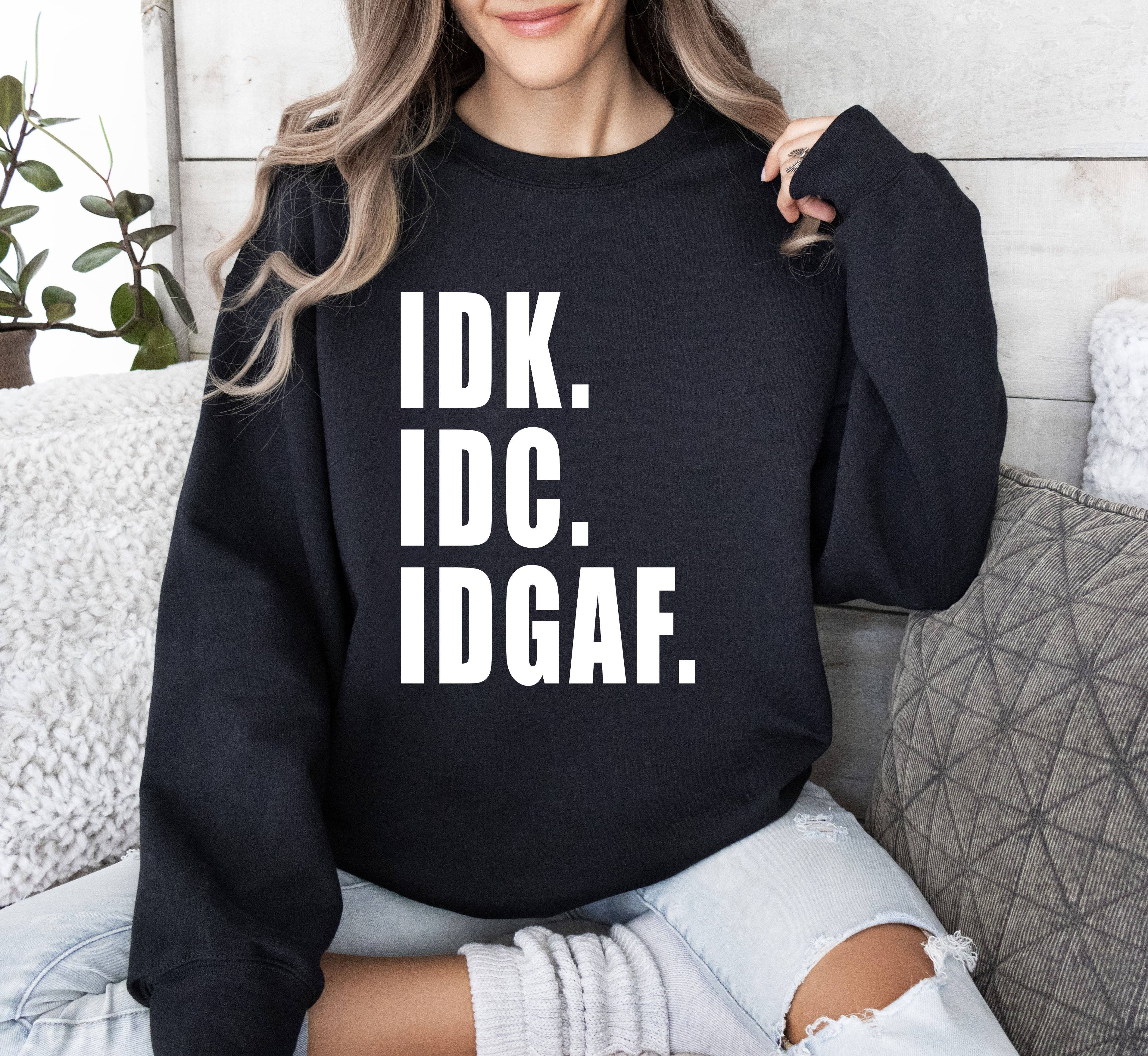 Idk Idc Idgaf Funny Sweatshirt, Sarcastic College Sweatshirt T-Shirts, Hoodie | PodTeesHub.com