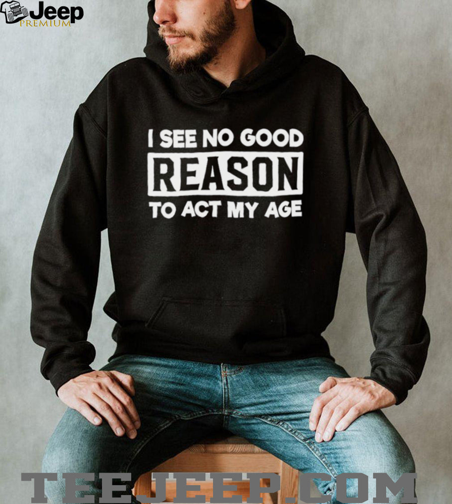 I see no good reason to act my age shirt