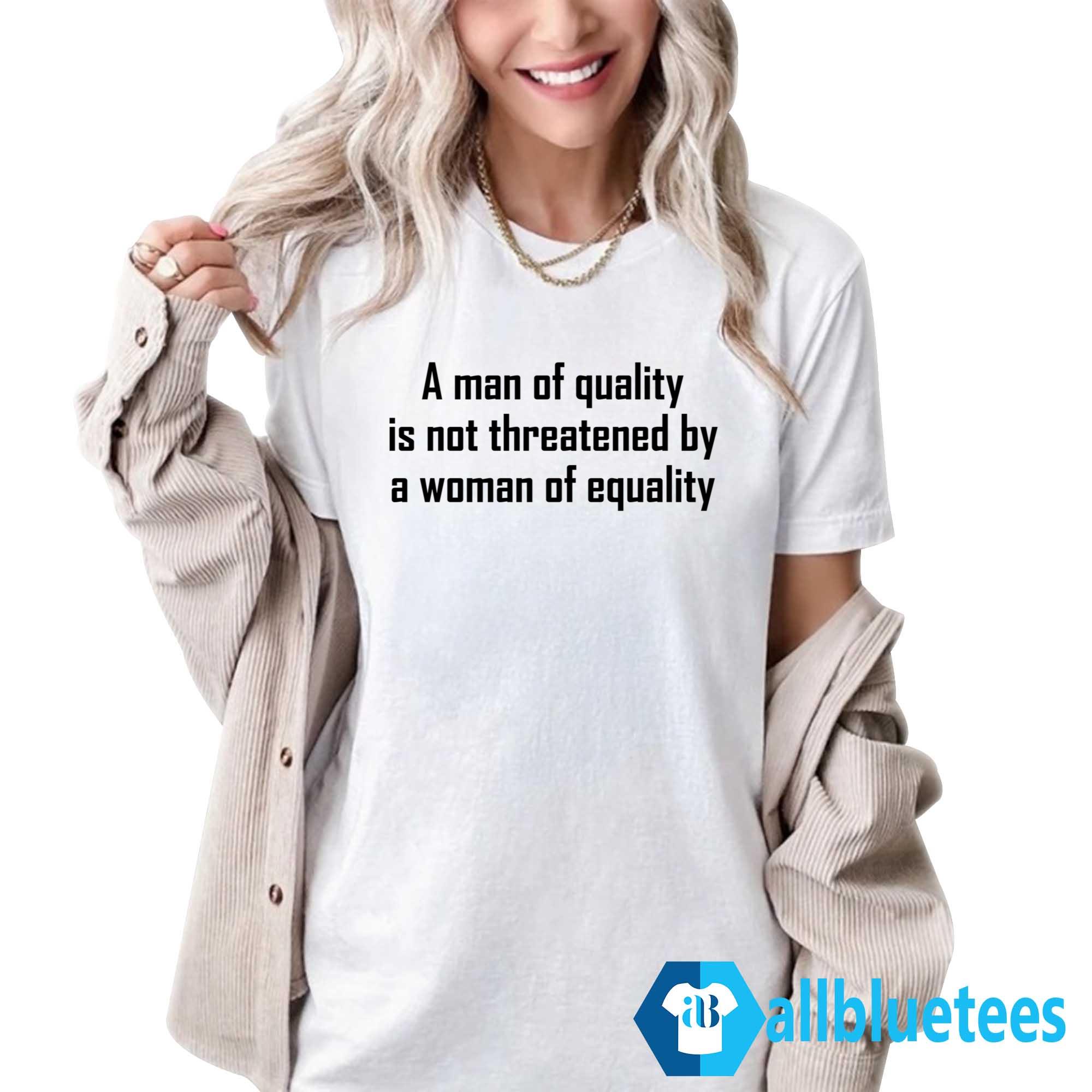 A Man Of Quality Is Not Threatened By A Woman Of Equality Shirt