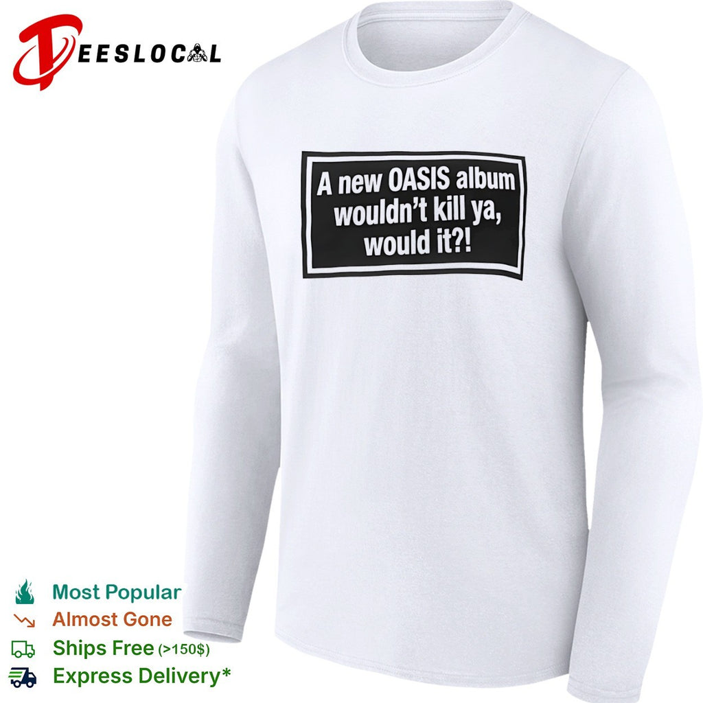 A new OASIS album wouldnt kill ya would it shirt