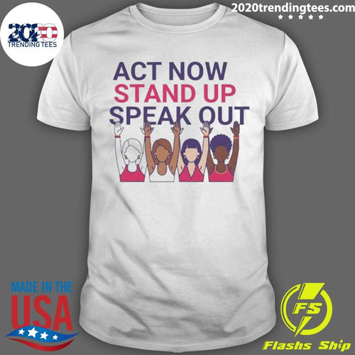 Act Now Stand Up Speak Out Tee for International Women Day Shirt
