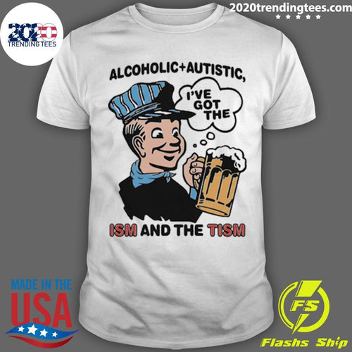 Alcoholic + Autistic I’ve Got The ISM And The TISM Shirt