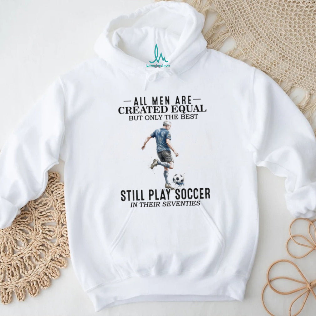 All Men Are Created Equal Best Still Play Soccer In Their 70s Tee