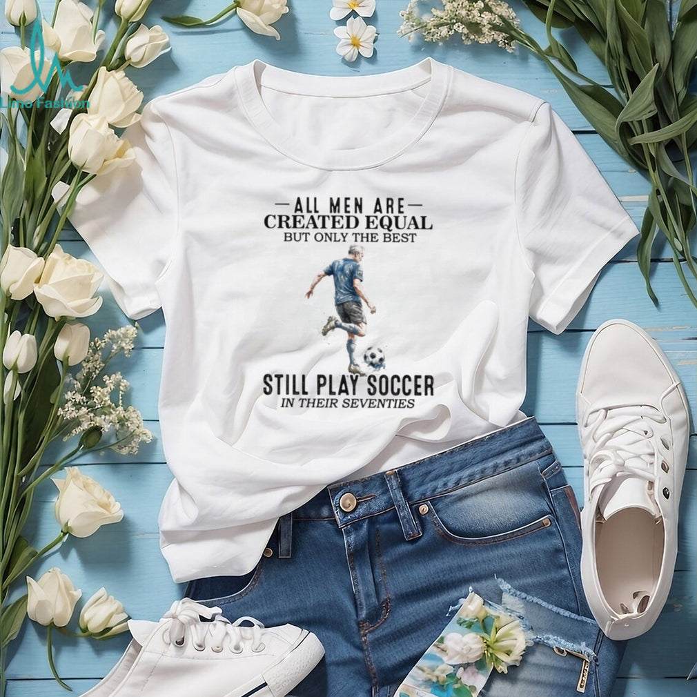 All Men Are Created Equal Best Still Play Soccer In Their 70s Tee