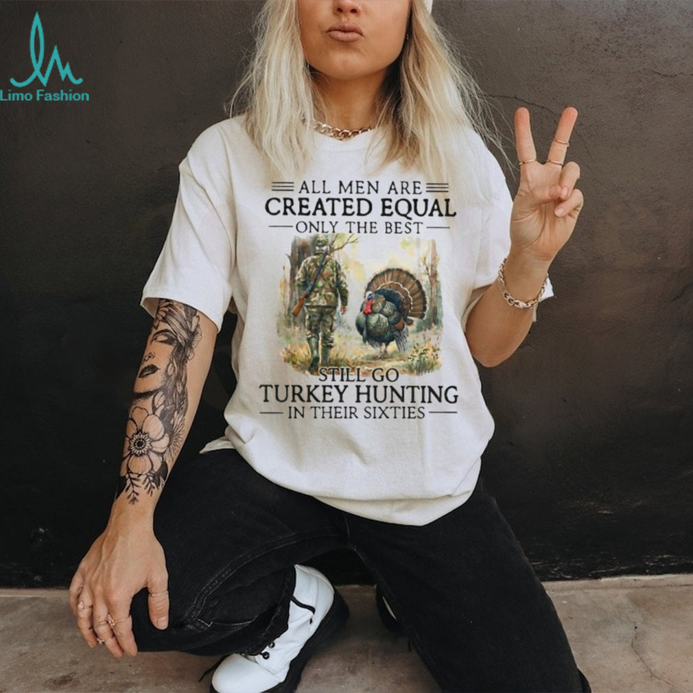 All Men Are Created Equal Only The Best Still Go Turkey Hunting Sixties Shirt