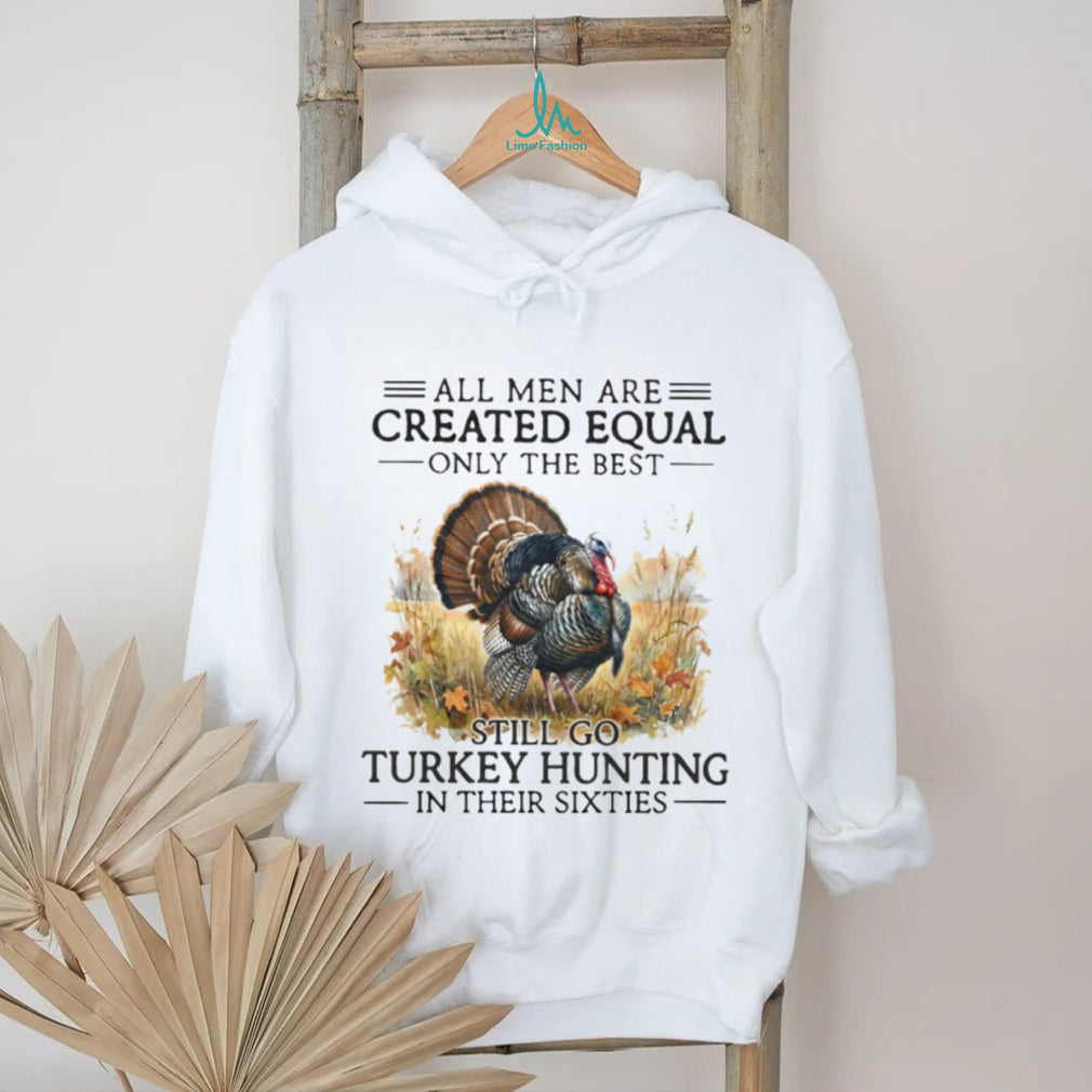 All Men Are Created Equal Only The Best Still Go Turkey Hunting Veteran Men Shirt