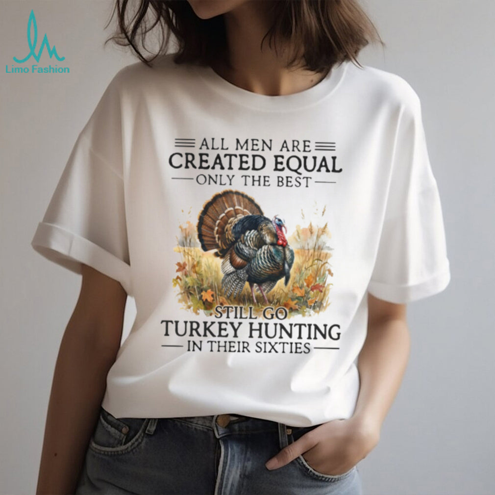 All Men Are Created Equal Only The Best Still Go Turkey Hunting Veteran Men Shirt