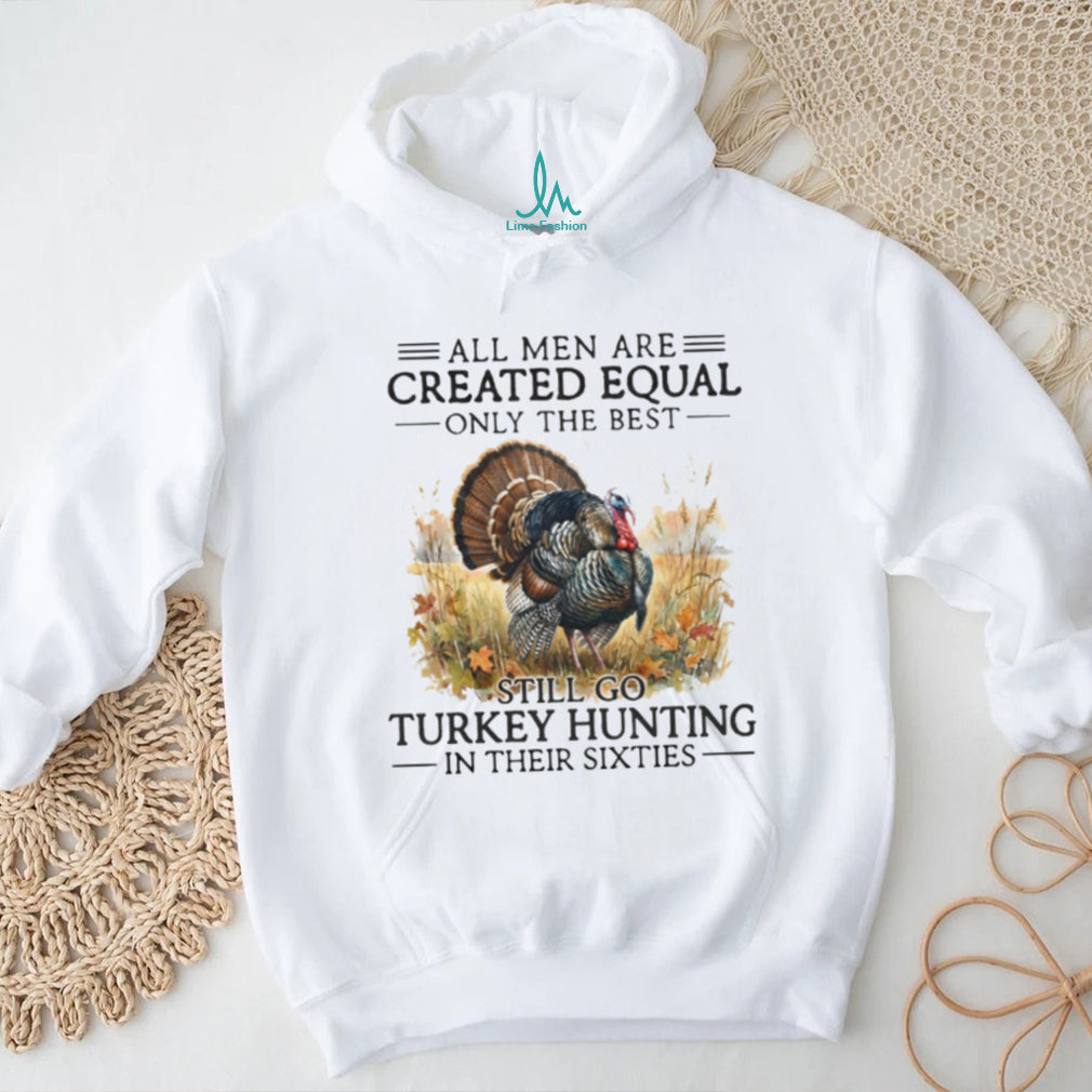All Men Are Created Equal Only The Best Still Go Turkey Hunting Veteran Men Shirt