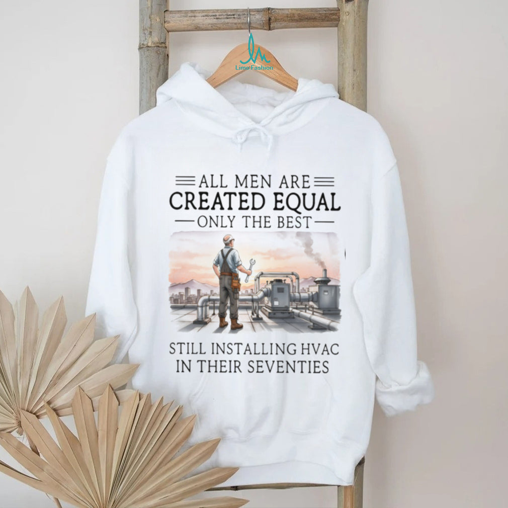 All Men Are Created Equal Only The Best Still Installing HVAC In Their Seventies Shirt