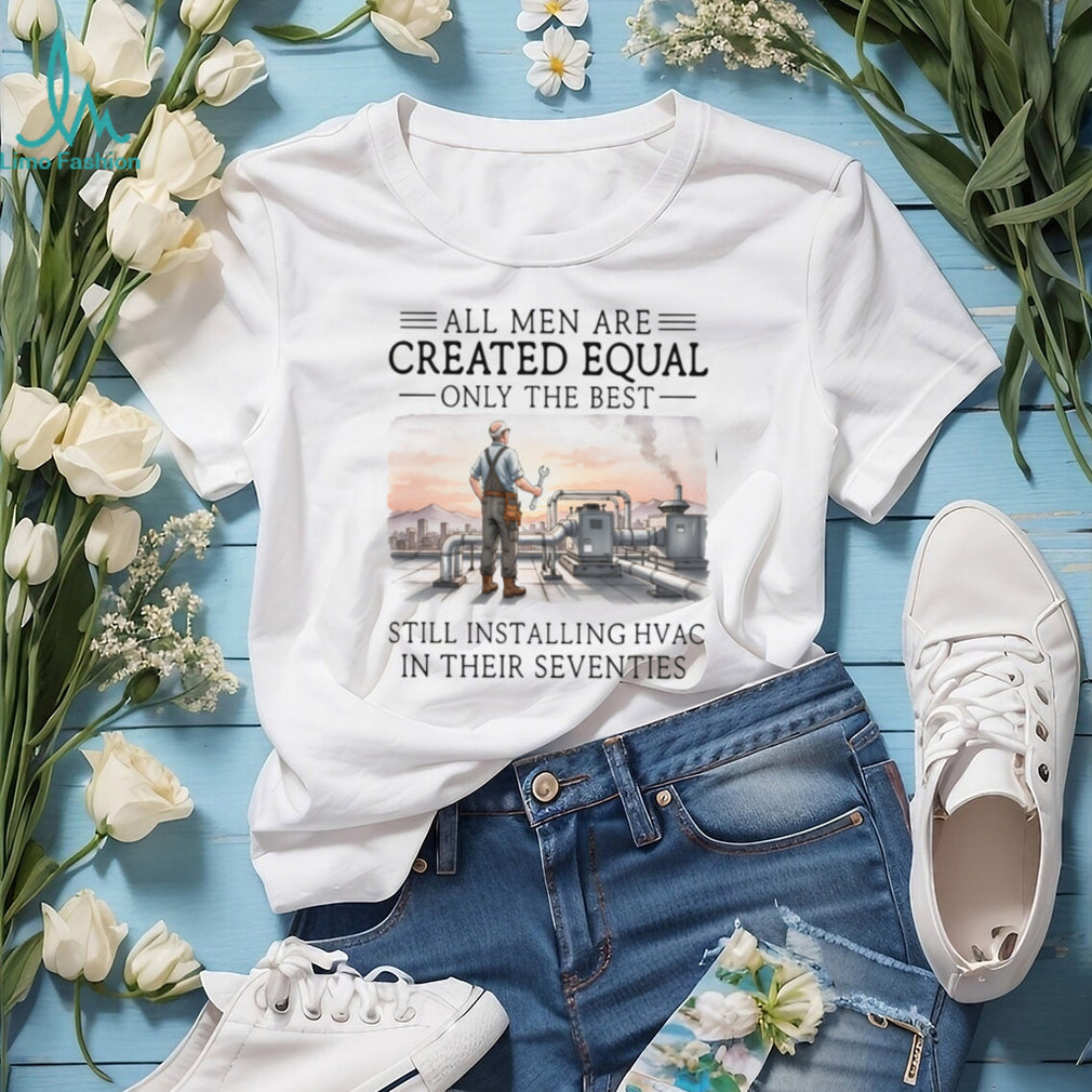 All Men Are Created Equal Only The Best Still Installing HVAC In Their Seventies Shirt