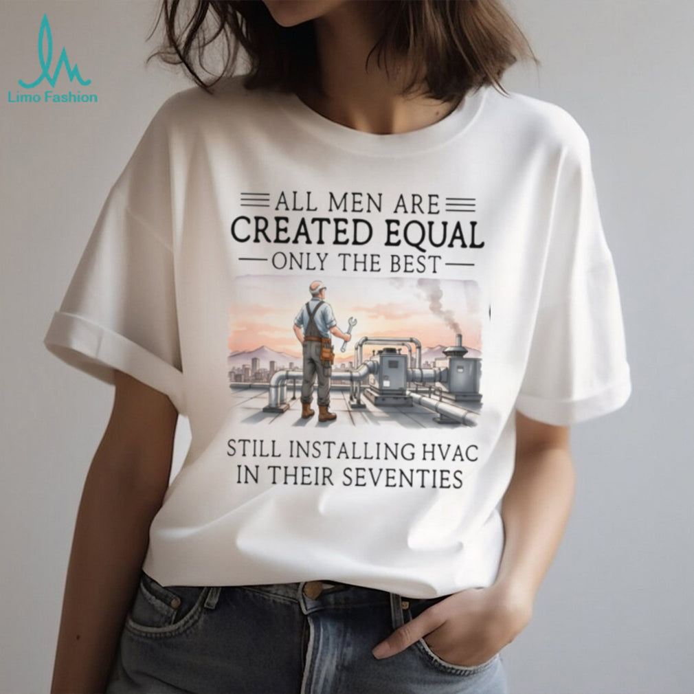 All Men Are Created Equal Only The Best Still Installing HVAC In Their Seventies Shirt