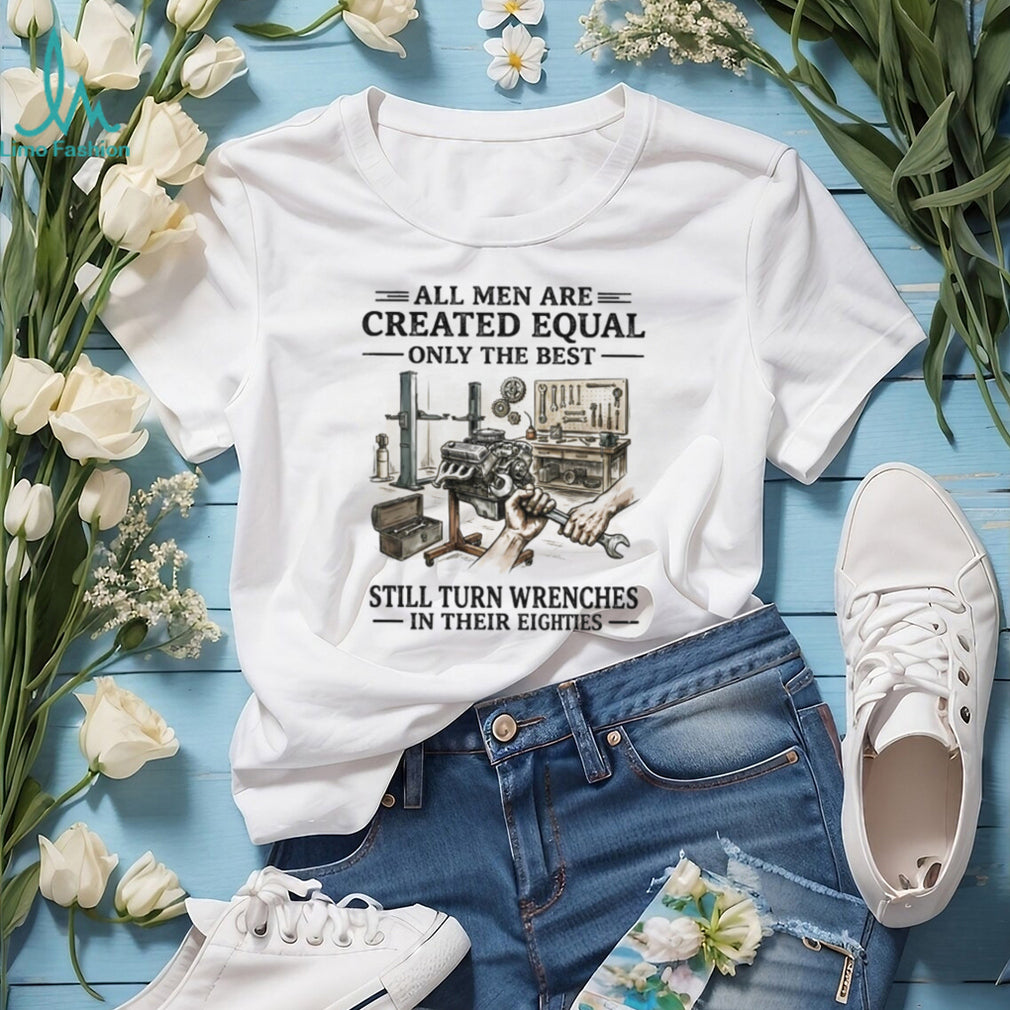 All Men Are Created Equal Only The Best Still Turn Wrenches Eighties Mechanic Shirt
