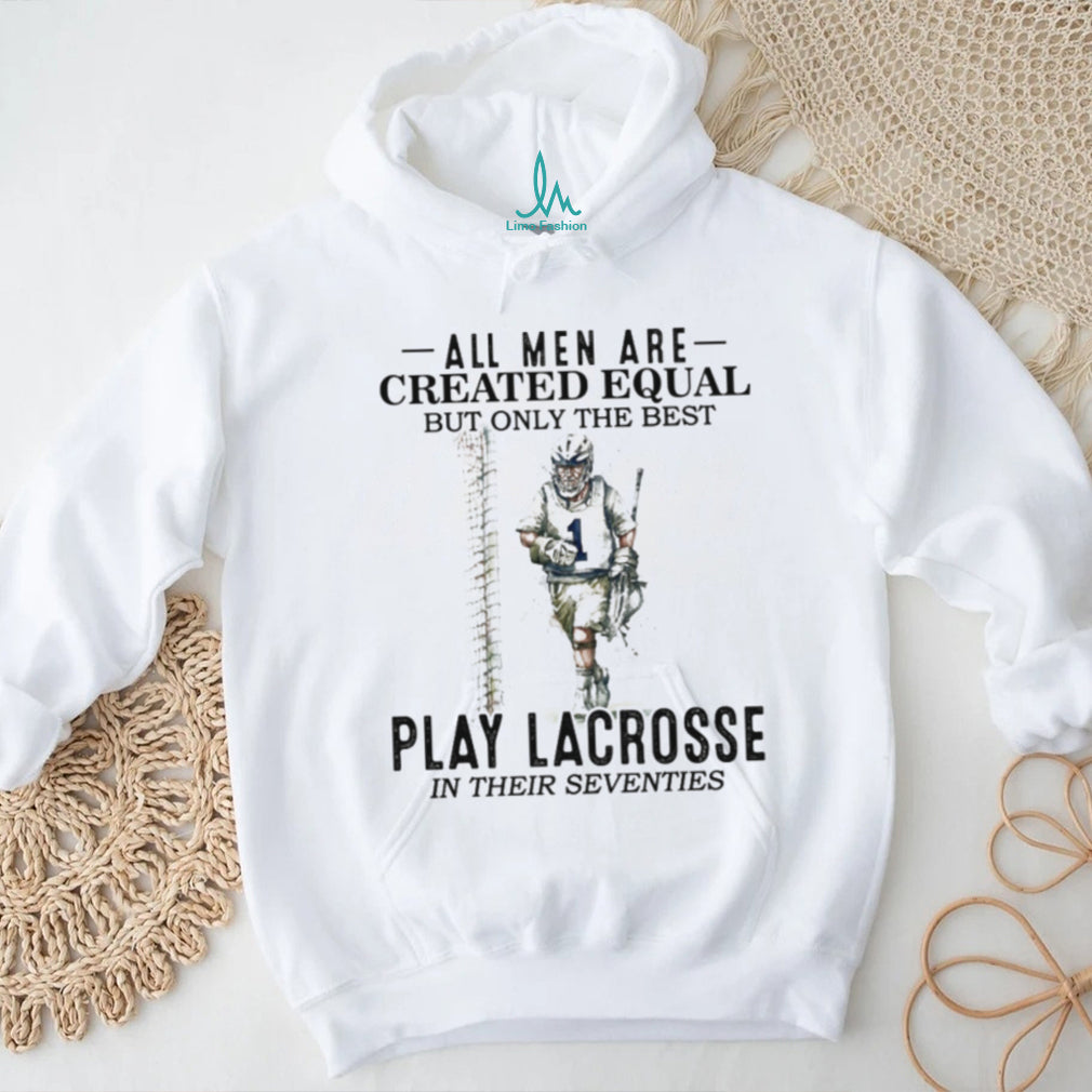 All Men Created Equal Best Play Lacrosse In Their Seventies Shirt