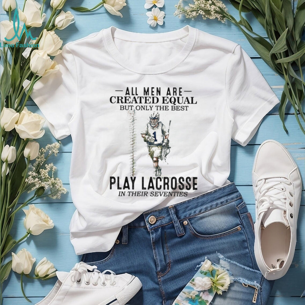 All Men Created Equal Best Play Lacrosse In Their Seventies Shirt