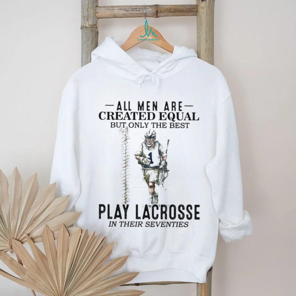 All Men Created Equal Best Play Lacrosse In Their Seventies Shirt