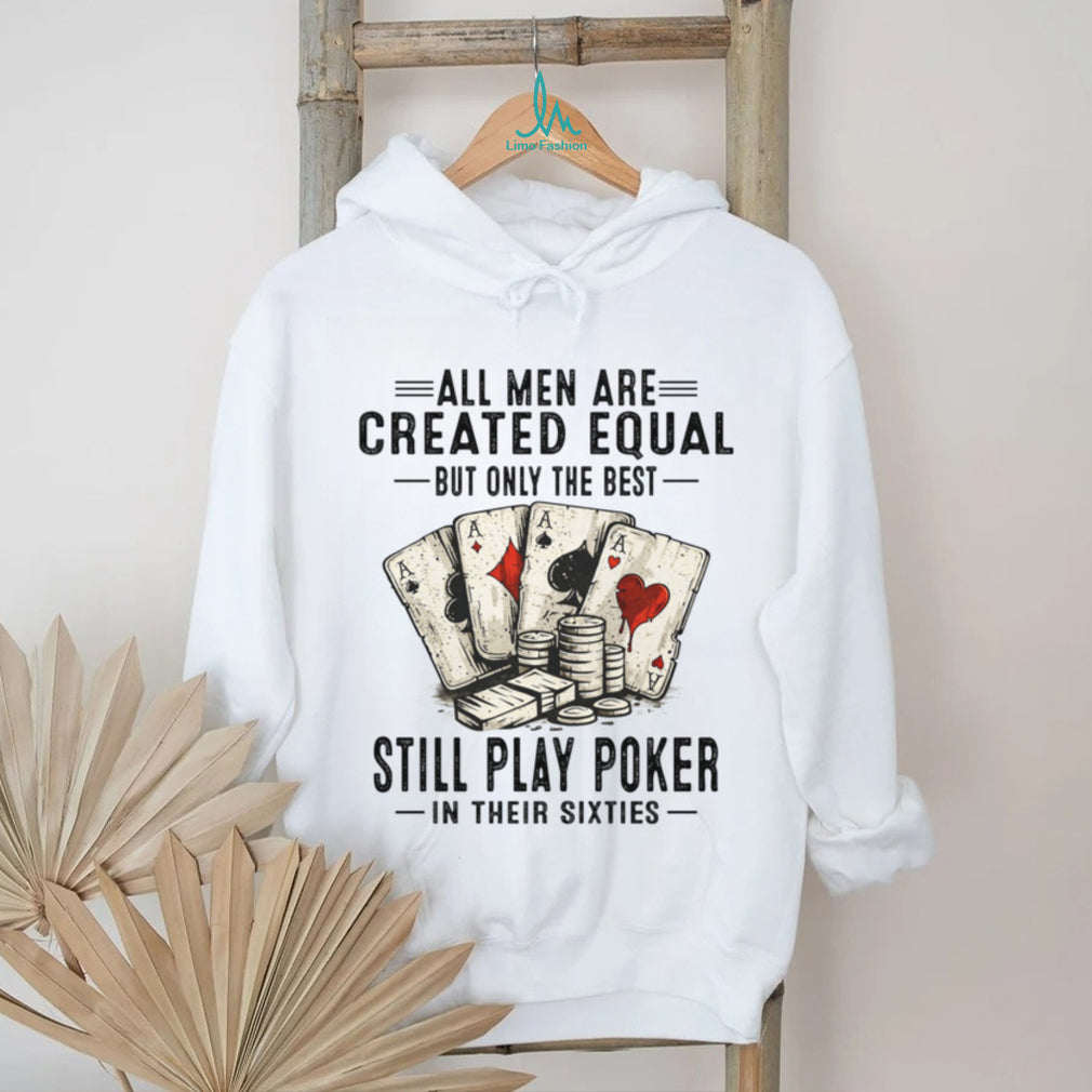 All Men Created Equal Best Still Play Poker In Their Sixties Shirt