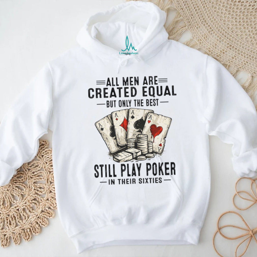 All Men Created Equal Best Still Play Poker In Their Sixties Shirt