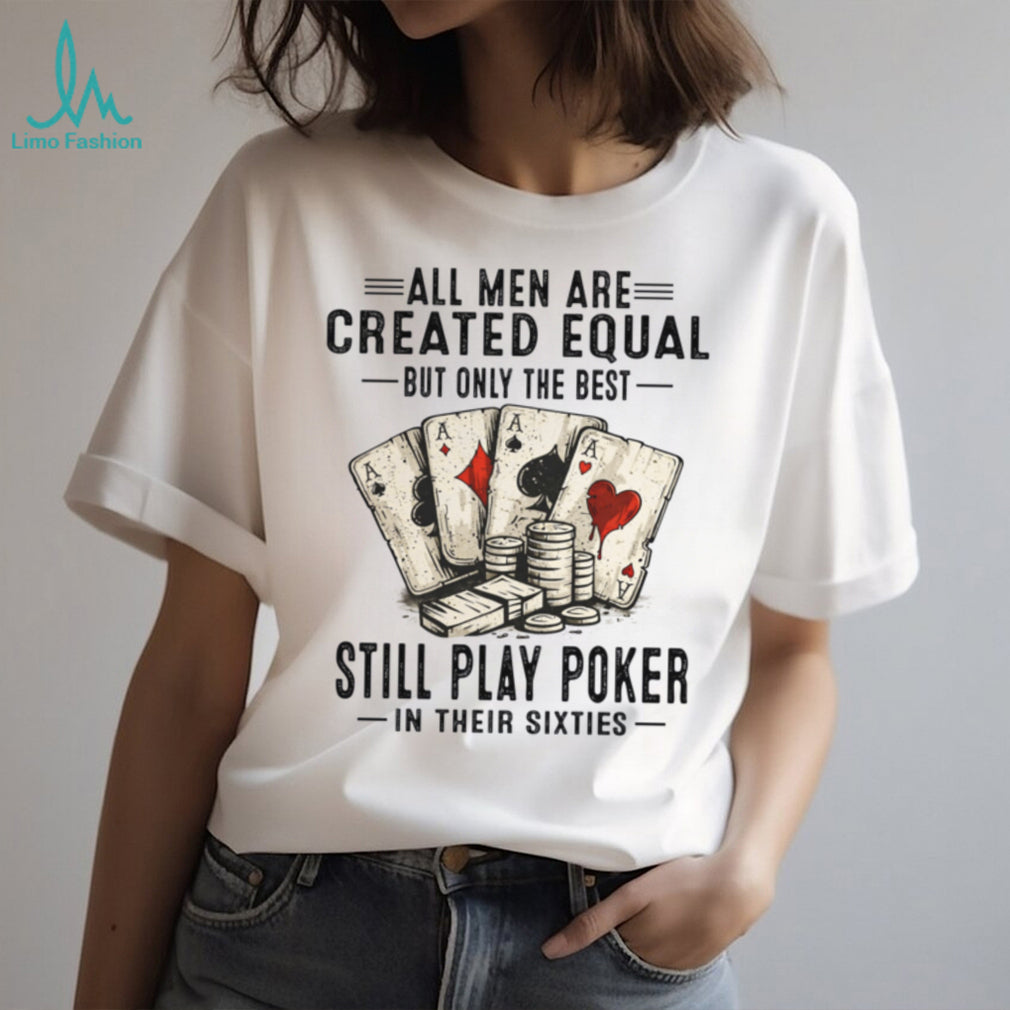 All Men Created Equal Best Still Play Poker In Their Sixties Shirt