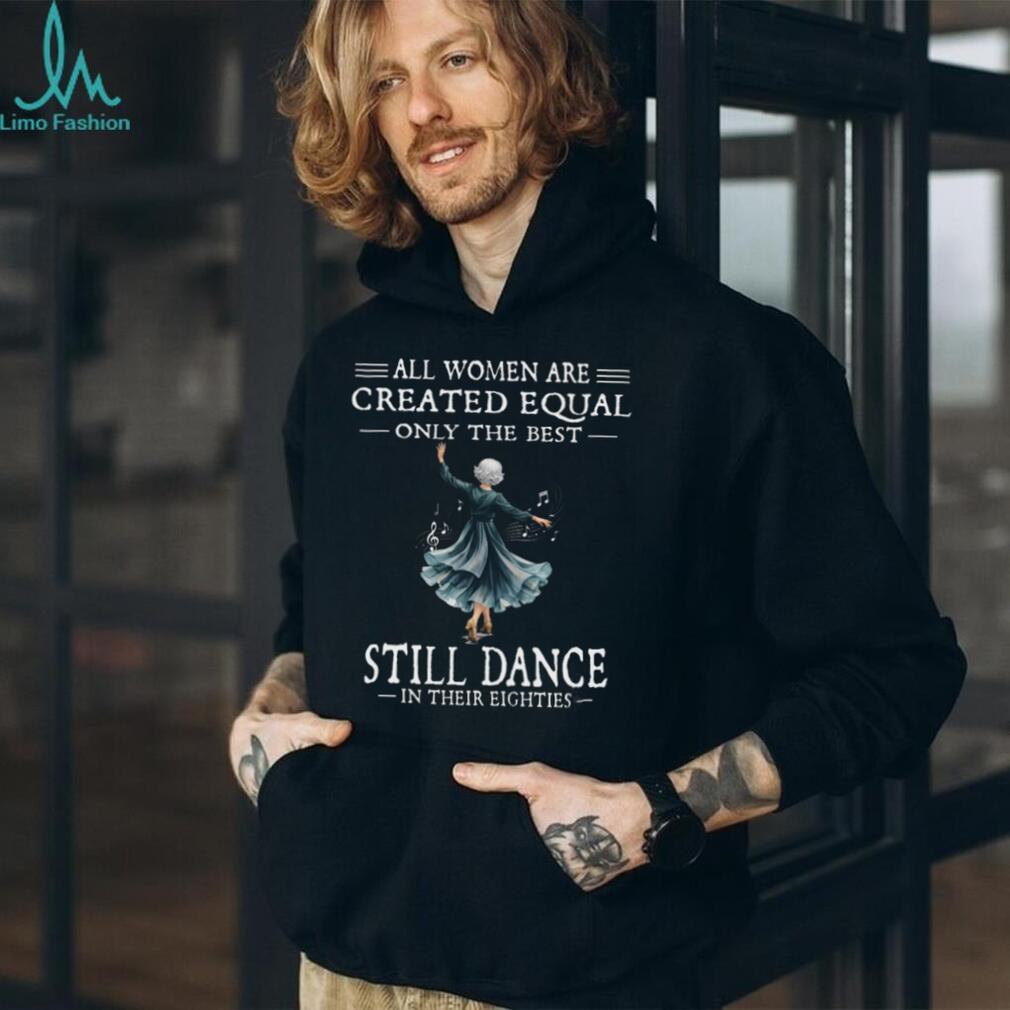 All Women Are Created Equal Best Dance In Eighties Shirt