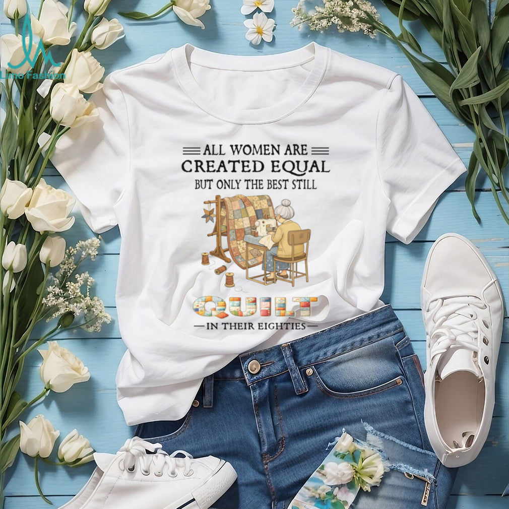 All Women Are Created Equal Only Best Quilt In Their Eighties Shirt