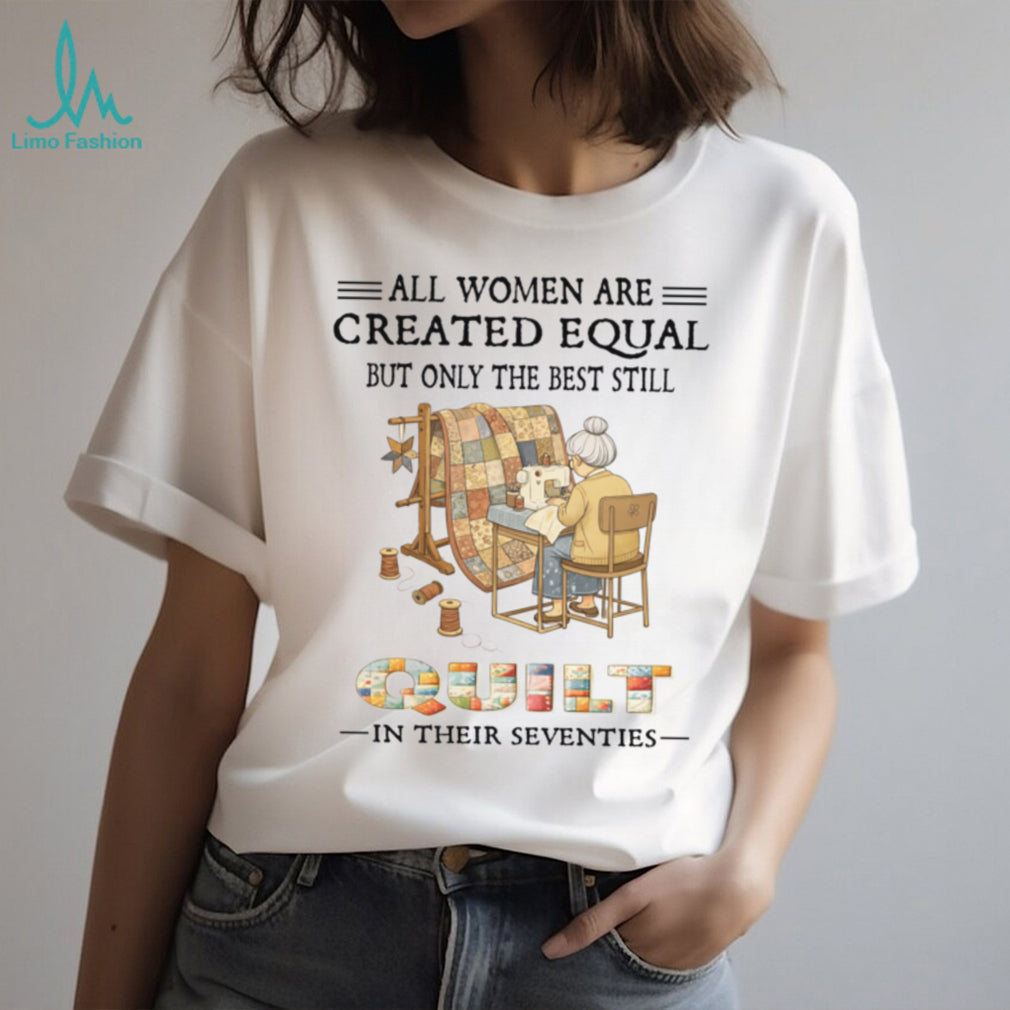 All Women Are Created Equal Only Best Quilt In Their Seventies Shirt