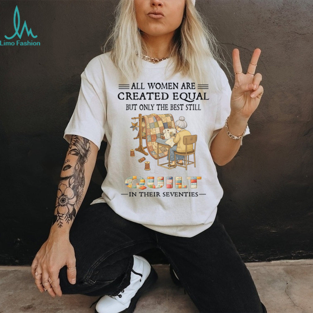 All Women Are Created Equal Only Best Quilt In Their Seventies Shirt