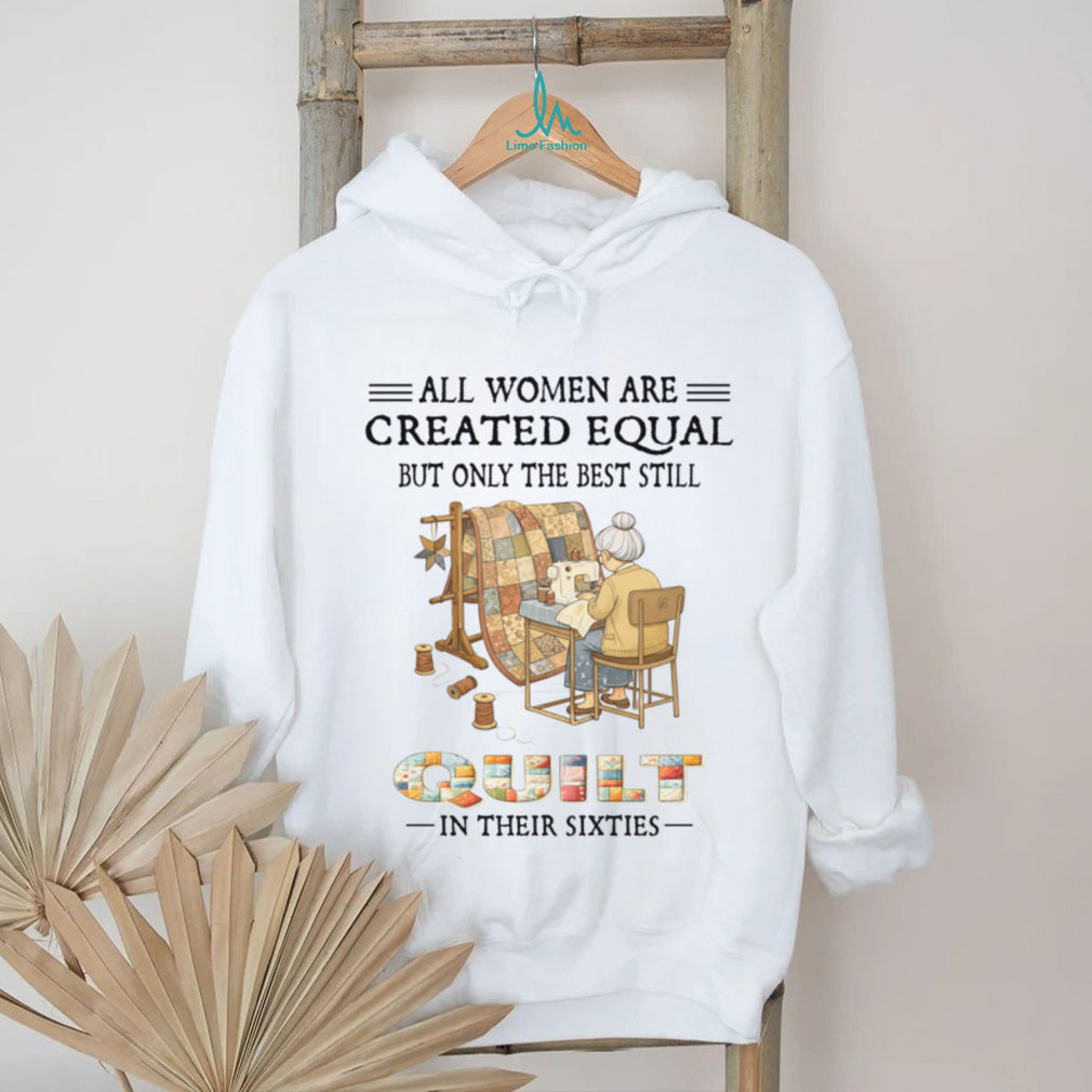 All Women Are Created Equal Only Best Quilt In Their Sixties Shirt