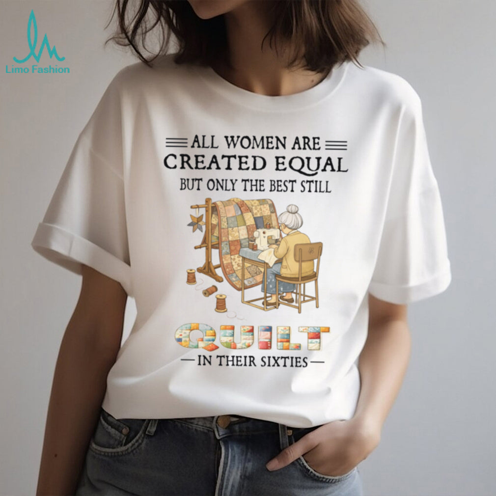 All Women Are Created Equal Only Best Quilt In Their Sixties Shirt