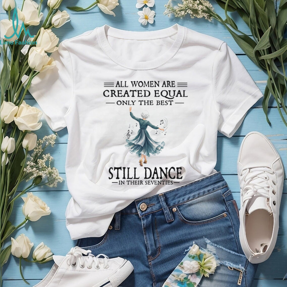 All Women Are Created Equal Only The Best Still Dance In Their Seventies Shirt