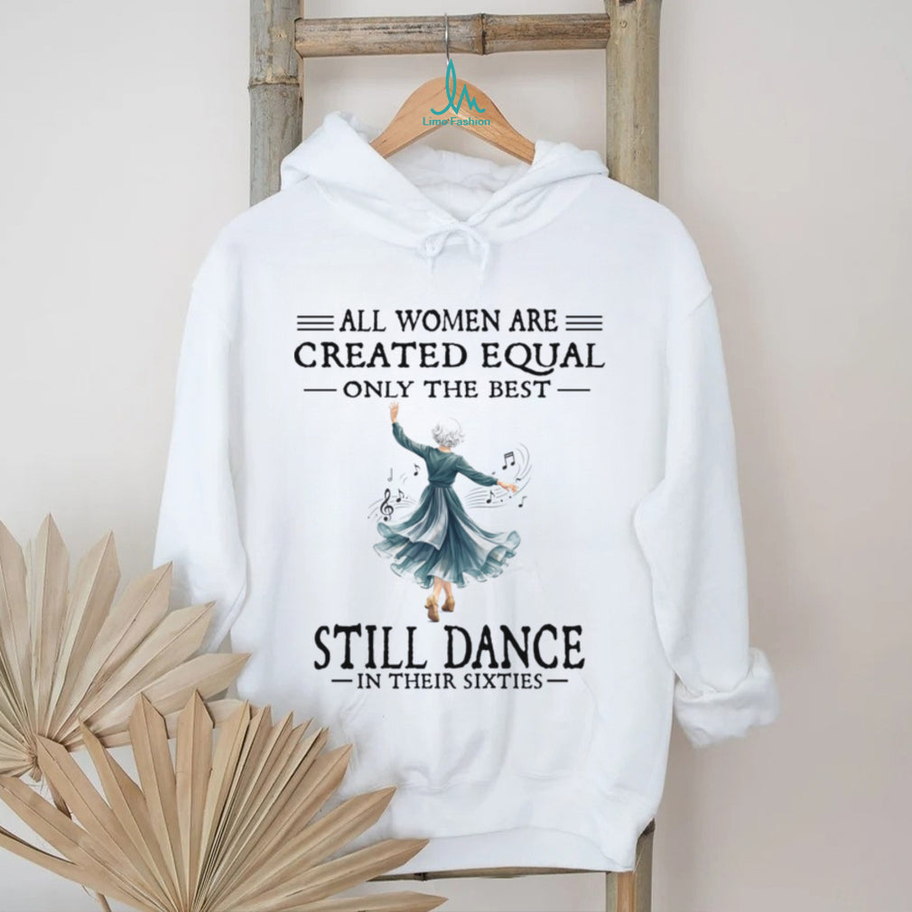 All Women Are Created Equal Only The Best Still Dance In Their Sixties Shirt