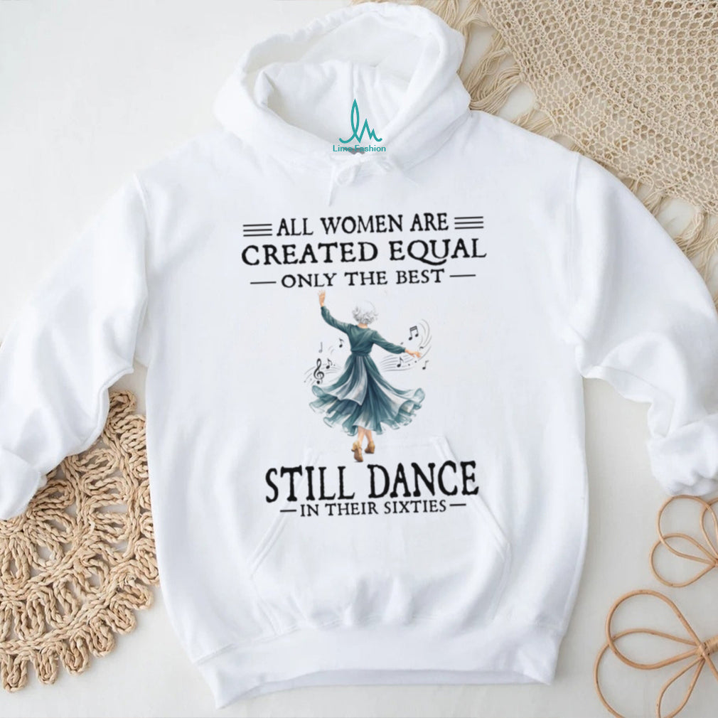 All Women Are Created Equal Only The Best Still Dance In Their Sixties Shirt