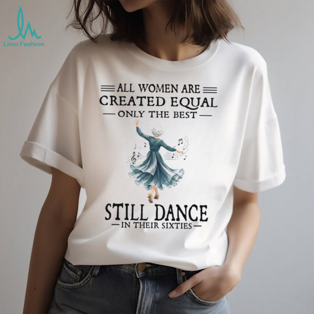 All Women Are Created Equal Only The Best Still Dance In Their Sixties Shirt