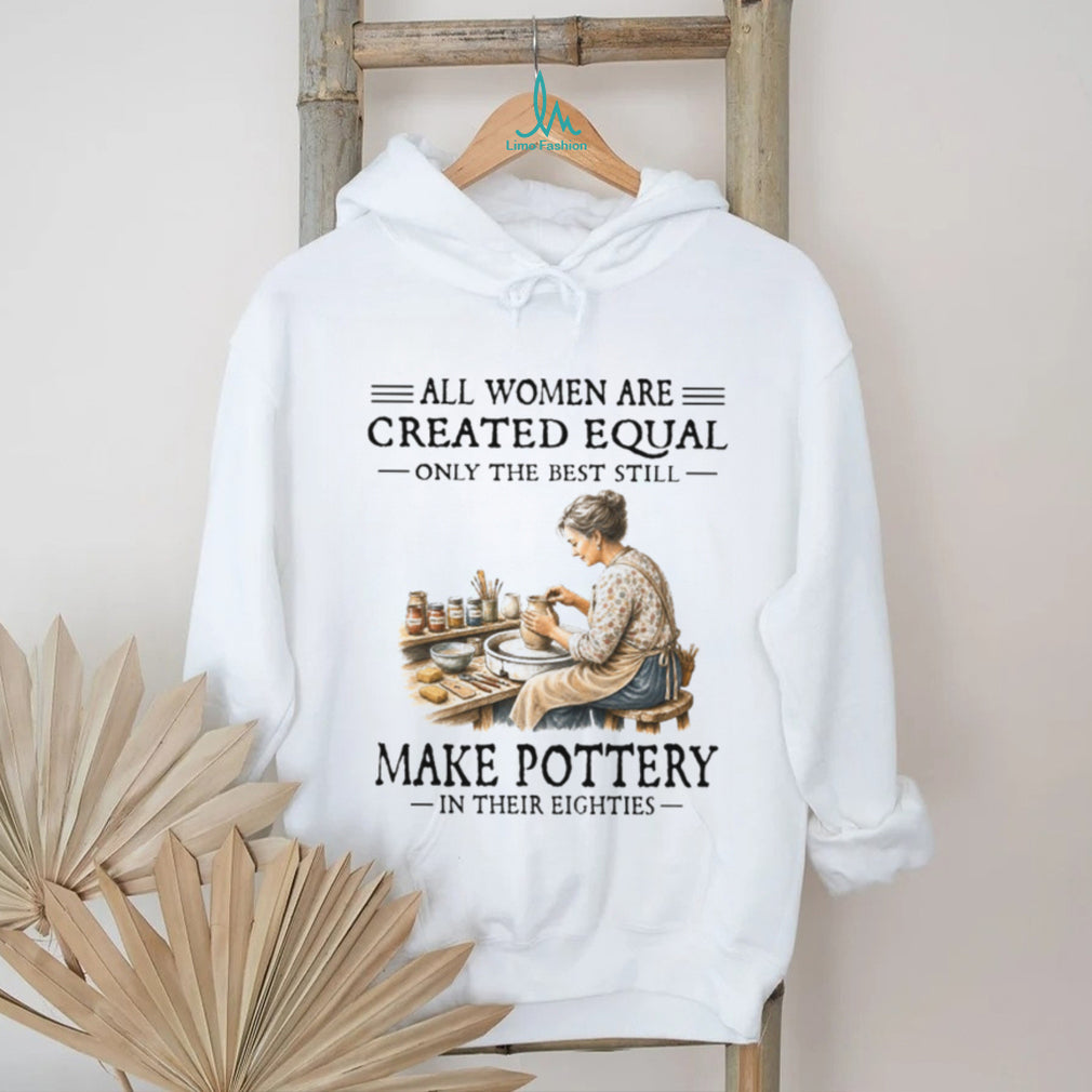 All Women Are Created Equal Only The Best Still Make Pottery Eighties Shirt