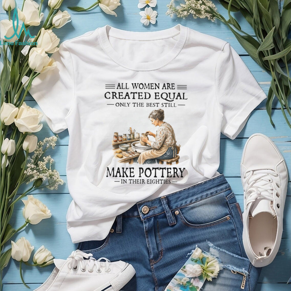 All Women Are Created Equal Only The Best Still Make Pottery Eighties Shirt