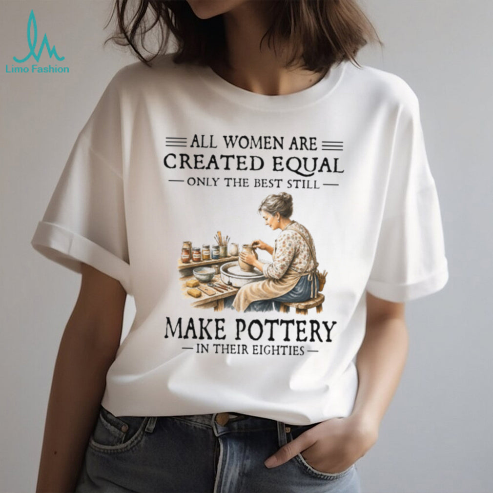 All Women Are Created Equal Only The Best Still Make Pottery Eighties Shirt