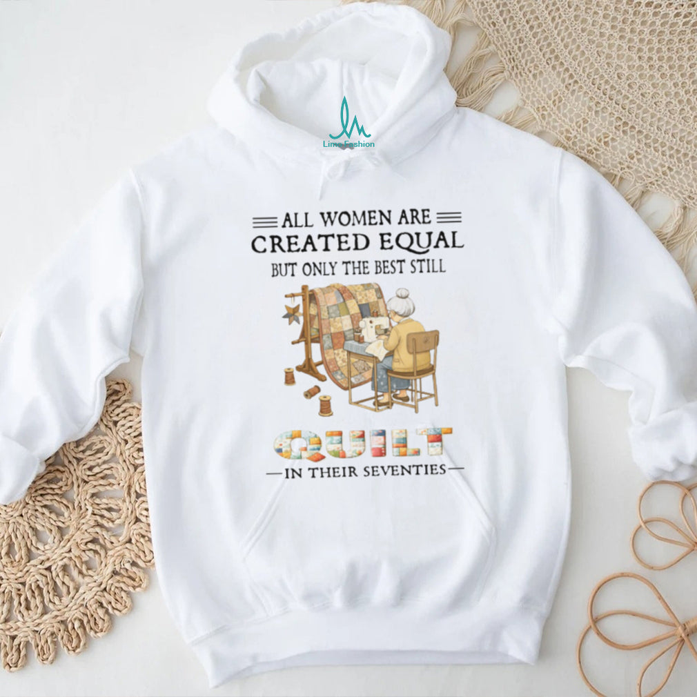 All Women Are Created Equal Only The Best Still Quilt In Their Seventies T Shirt