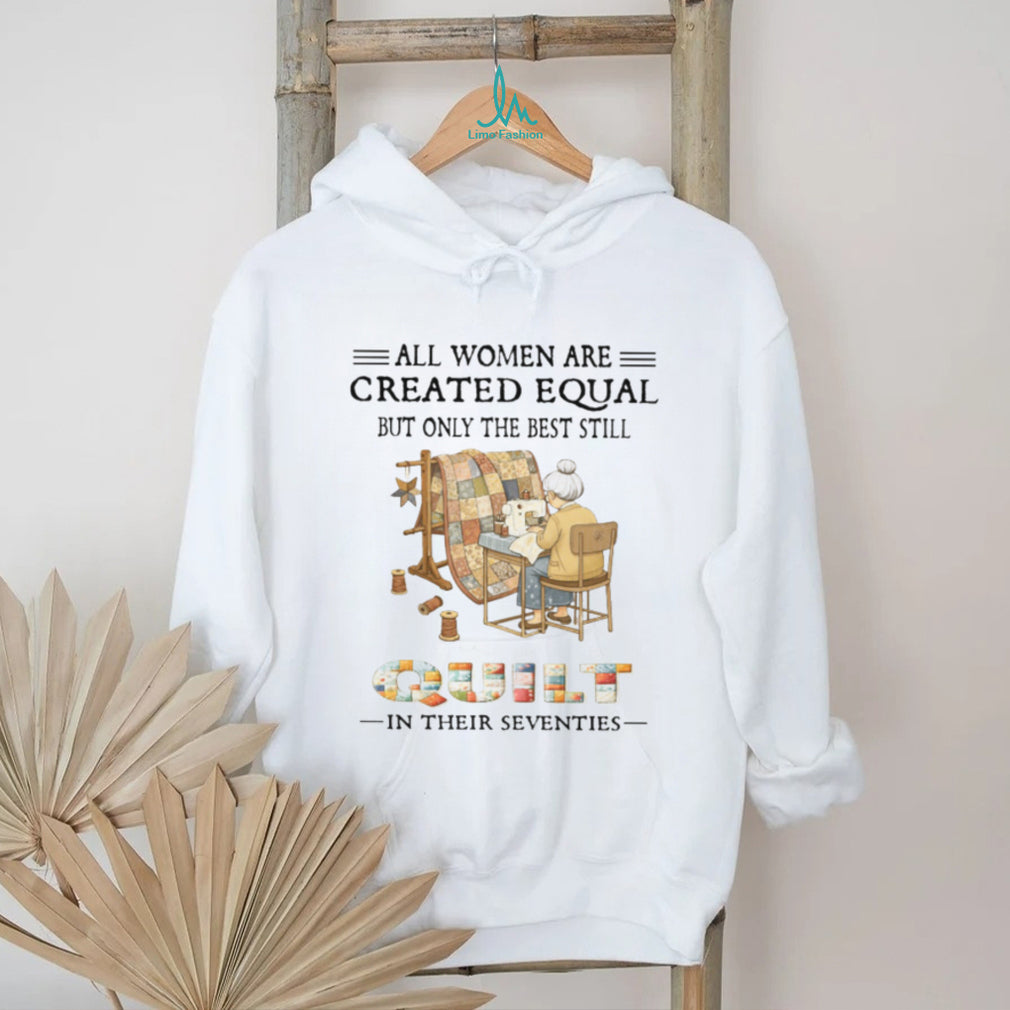 All Women Are Created Equal Only The Best Still Quilt In Their Seventies T Shirt