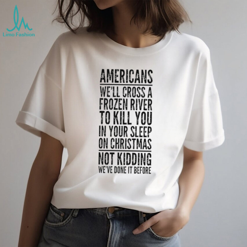 Americans we’ll cross a frozen river to kill you in your sleep shirt
