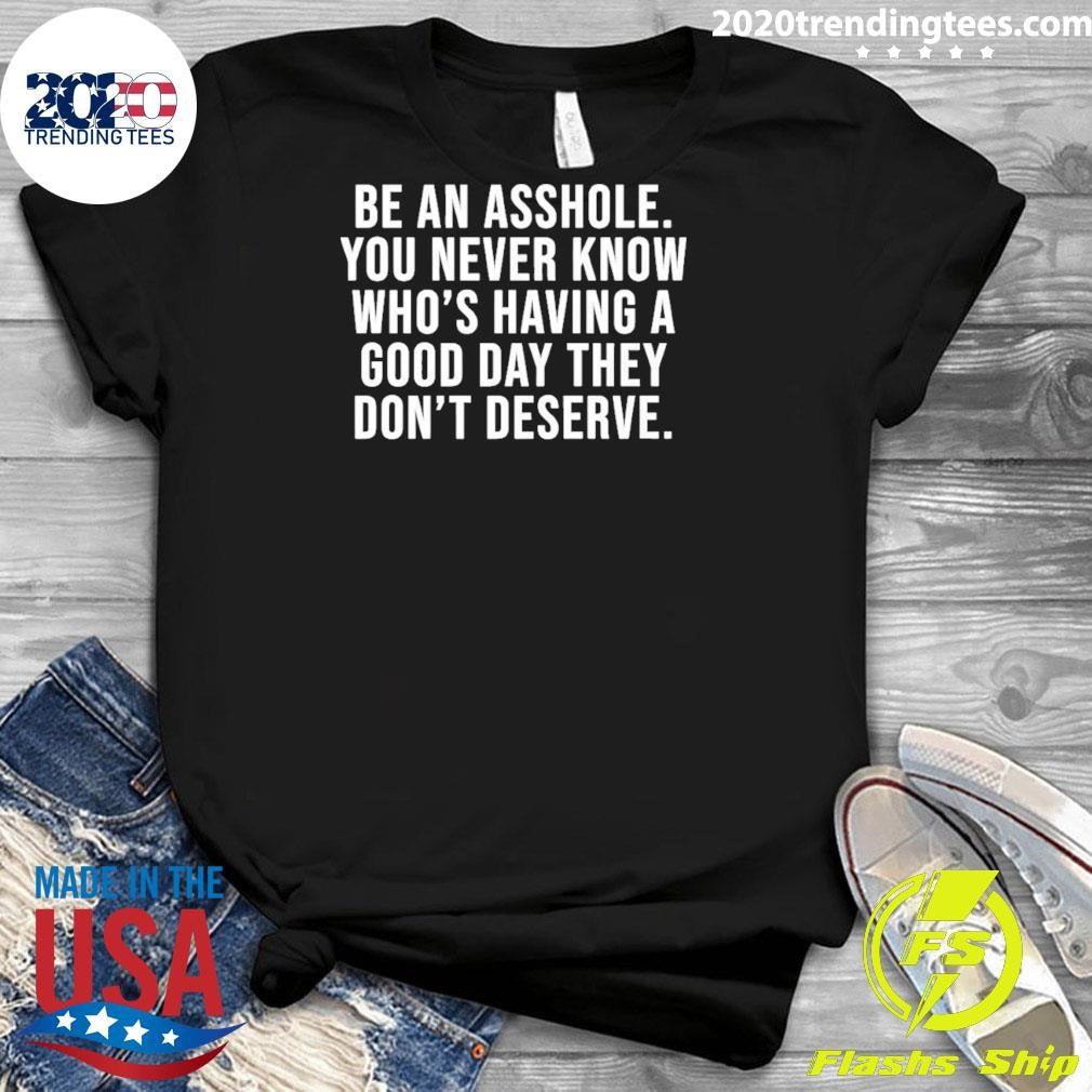 Be An Asshole You Never Know Who’s Having A Good Day They Don’t Deserve Shirt