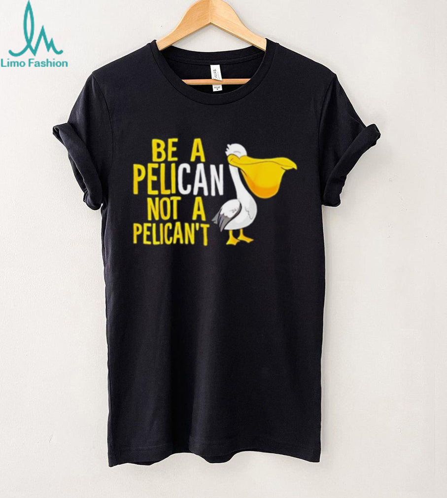 Be a pelican not a pelican’t shirt