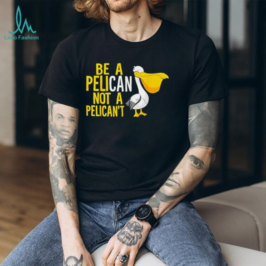 Be a pelican not a pelican’t shirt