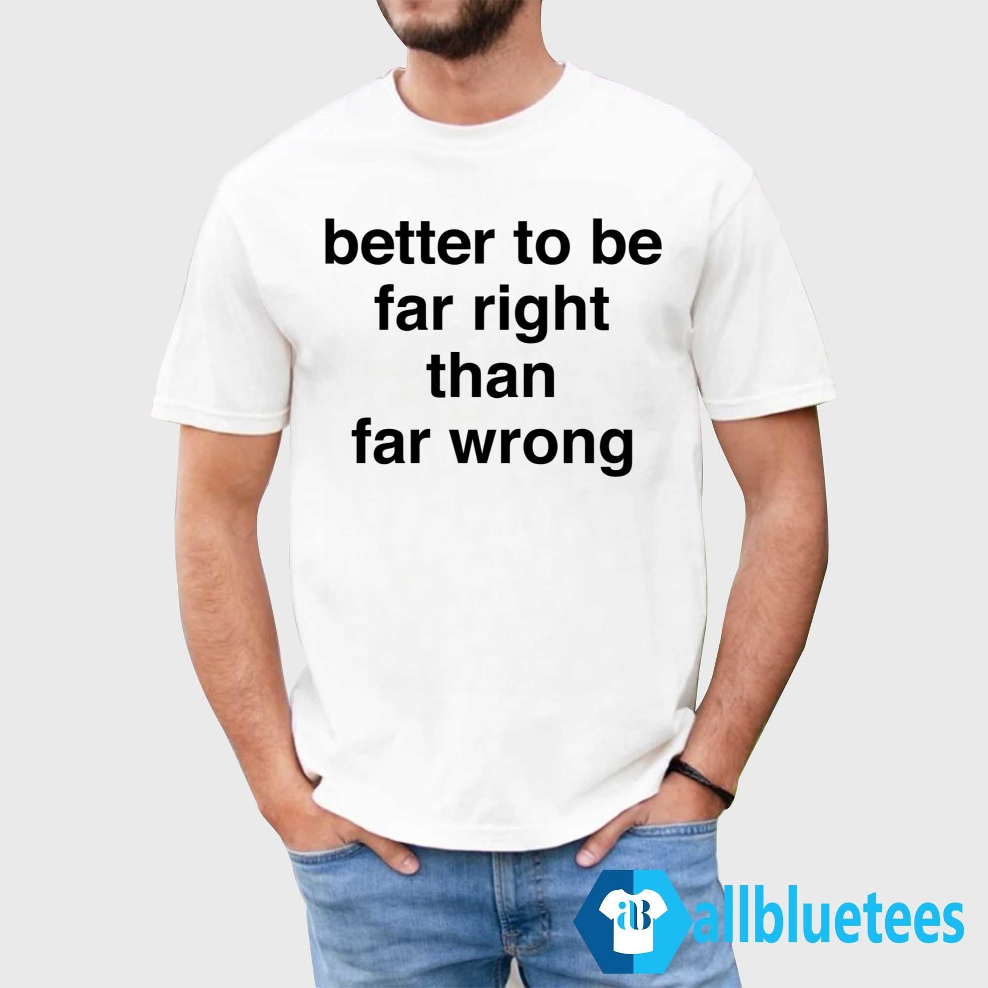 Better To Be Far Right Than Far Wrong Shirt