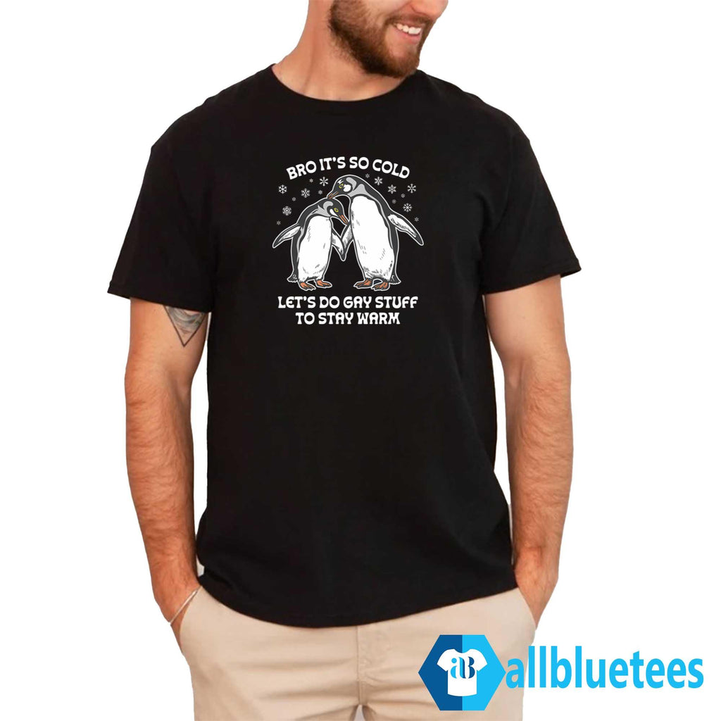 Bro It’s So Cold Let’s Do Gay Stuff To Stay Warm Shirt